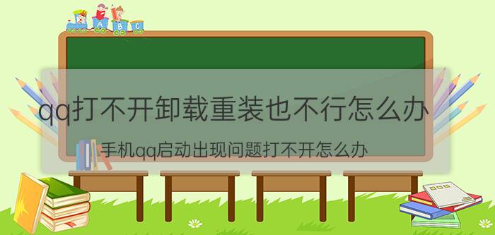 qq打不开卸载重装也不行怎么办 手机qq启动出现问题打不开怎么办？